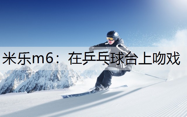 米乐m6：在乒乓球台上吻戏