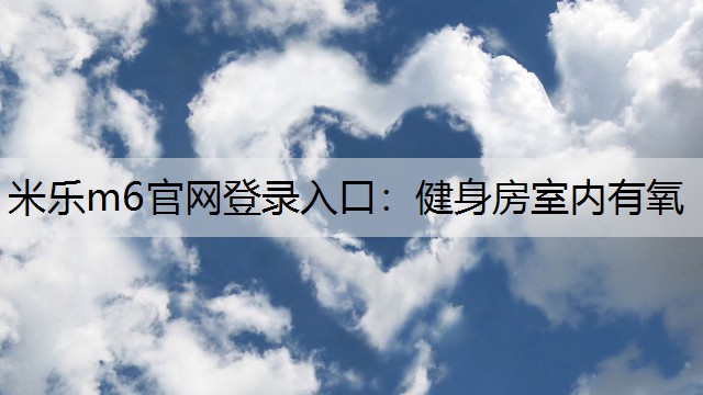 米乐m6官网登录入口：健身房室内有氧