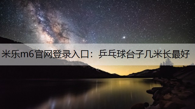 米乐m6官网登录入口：乒乓球台子几米长最好