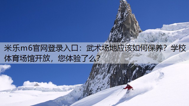 米乐m6官网登录入口：武术场地应该如何保养？学校体育场馆开放，您体验了么？