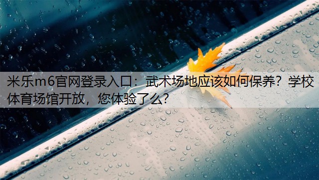 米乐m6官网登录入口：武术场地应该如何保养？学校体育场馆开放，您体验了么？