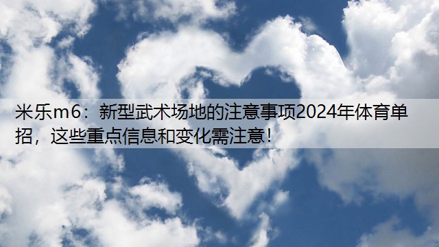 米乐m6：新型武术场地的注意事项2024年体育单招，这些重点信息和变化需注意！