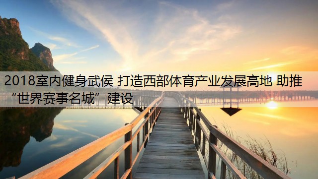 2018室内健身武侯 打造西部体育产业发展高地 助推“世界赛事名城”建设