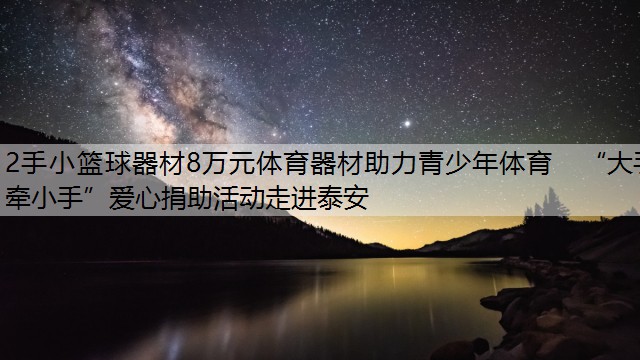 2手小篮球器材8万元体育器材助力青少年体育　“大手牵小手”爱心捐助活动走进泰安