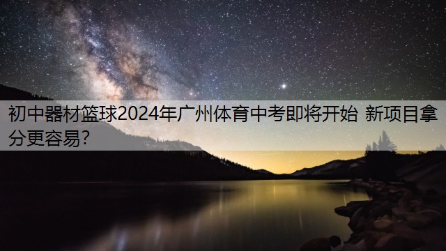 初中器材篮球2024年广州体育中考即将开始 新项目拿分更容易？