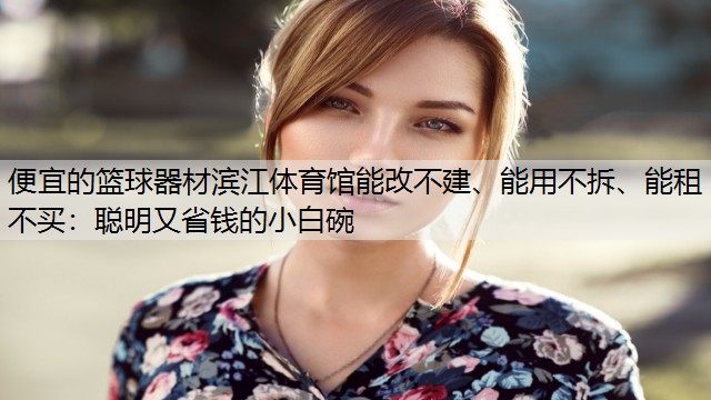 便宜的篮球器材滨江体育馆能改不建、能用不拆、能租不买：聪明又省钱的小白碗