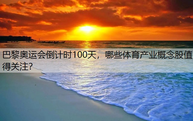 巴黎奥运会倒计时100天，哪些体育产业概念股值得关注？