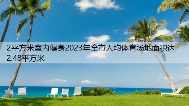 2平方米室内健身2023年全市人均体育场地面积达2.48平方米