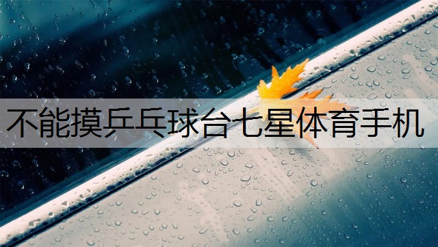 <strong>不能摸乒乓球台七星体育手机</strong>