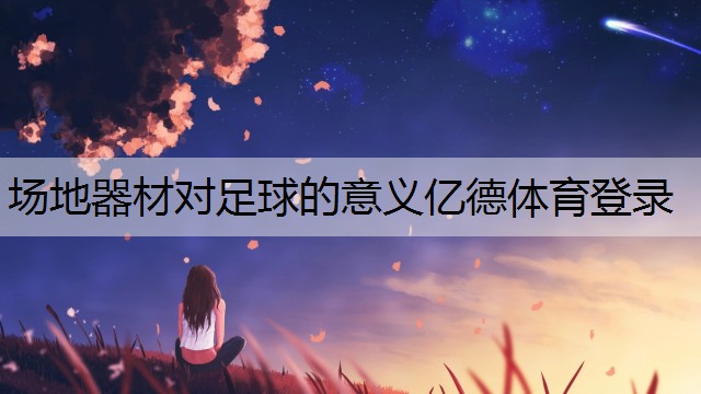 <strong>场地器材对足球的意义亿德体育登录</strong>