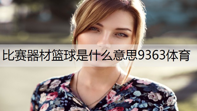 <strong>比赛器材篮球是什么意思9363体育</strong>