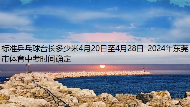 <strong>标准乒乓球台长多少米4月20日至4月28日 2024年东莞市体育中考时间确定</strong>