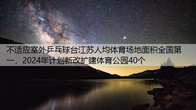 不适应室外乒乓球台江苏人均体育场地面积全国第一，2024年计划新改扩建体育公园40个