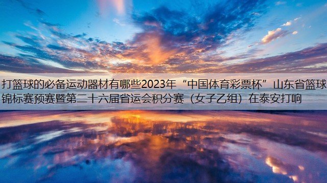 打篮球的必备运动器材有哪些2023年“中国体育彩票杯”山东省篮球锦标赛预赛暨第二十六届省运会积分赛（女子乙组）在泰安打响