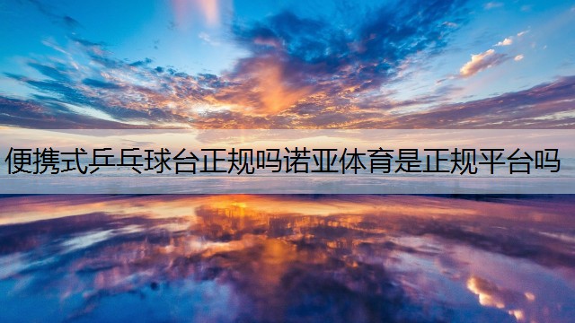 <strong>便携式乒乓球台正规吗诺亚体育是正规平台吗</strong>