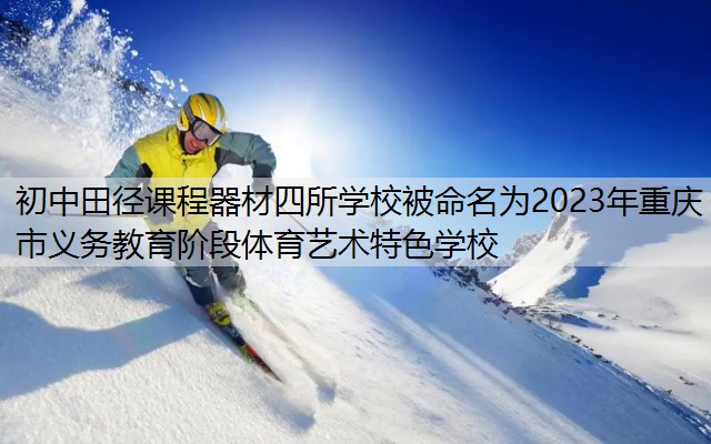 <strong>初中田径课程器材四所学校被命名为2023年重庆市义务教育阶段体育艺术特色学校</strong>