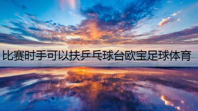 <strong>比赛时手可以扶乒乓球台欧宝足球体育</strong>