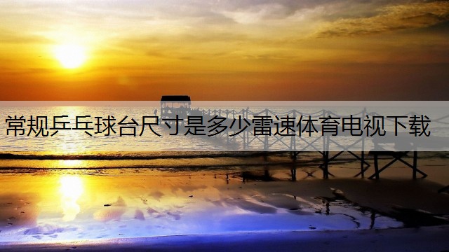 <strong>常规乒乓球台尺寸是多少雷速体育电视下载</strong>