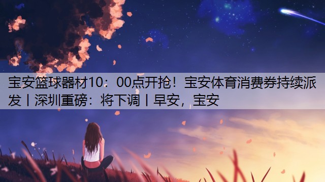 宝安篮球器材10：00点开抢！宝安体育消费券持续派发丨深圳重磅：将下调丨早安，宝安