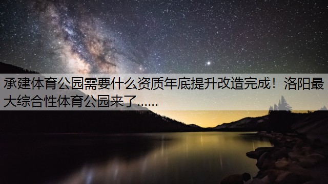 承建体育公园需要什么资质年底提升改造完成！洛阳最大综合性体育公园来了……