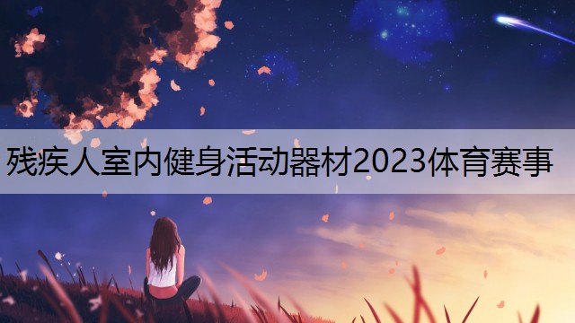 残疾人室内健身活动器材2023体育赛事