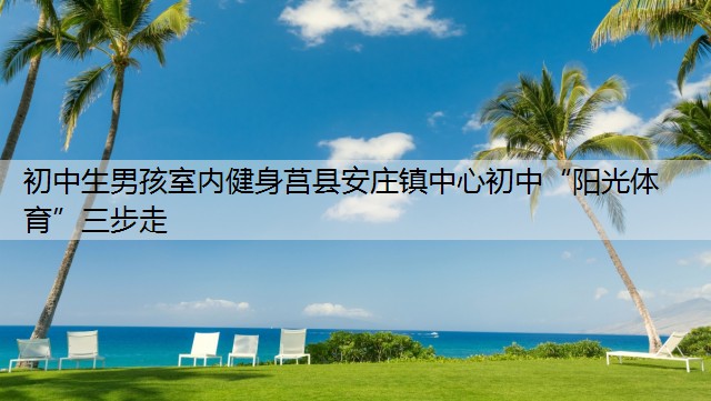 初中生男孩室内健身莒县安庄镇中心初中“阳光体育”三步走