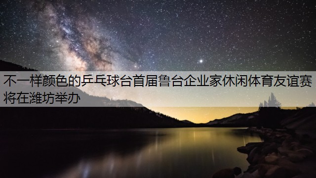 不一样颜色的乒乓球台首届鲁台企业家休闲体育友谊赛将在潍坊举办