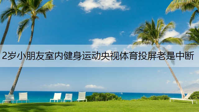 2岁小朋友室内健身运动央视体育投屏老是中断