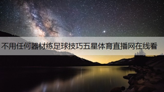 <strong>不用任何器材练足球技巧五星体育直播网在线看</strong>