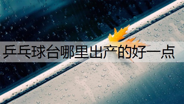 <strong>乒乓球台哪里出产的好一点</strong>