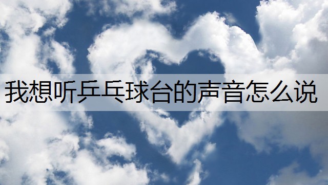 <strong>我想听乒乓球台的声音怎么说</strong>