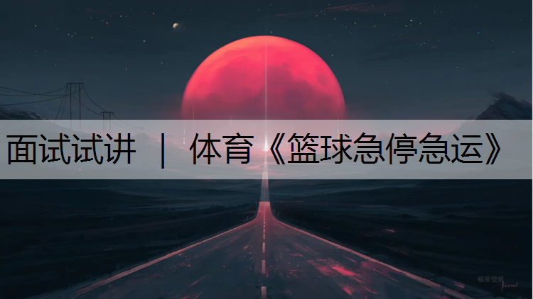 面试试讲 ｜ 体育《篮球急停急运》