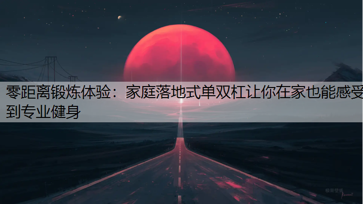 零距离锻炼体验：家庭落地式单双杠让你在家也能感受到专业健身