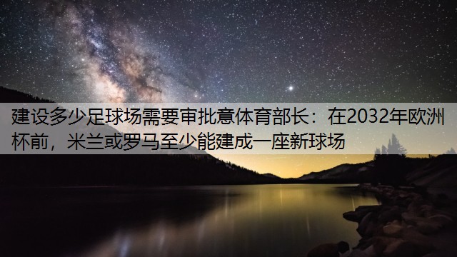 建设多少足球场需要审批意体育部长：在2032年欧洲杯前，米兰或罗马至少能建成一座新球场