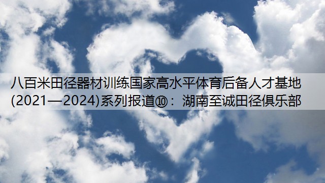 八百米田径器材训练国家高水平体育后备人才基地(2021—2024)系列报道⑩：湖南至诚田径俱乐部