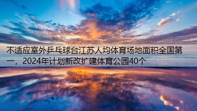 不适应室外乒乓球台江苏人均体育场地面积全国第一，2024年计划新改扩建体育公园40个