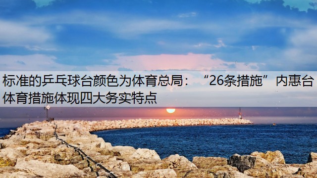 标准的乒乓球台颜色为体育总局：“26条措施”内惠台体育措施体现四大务实特点