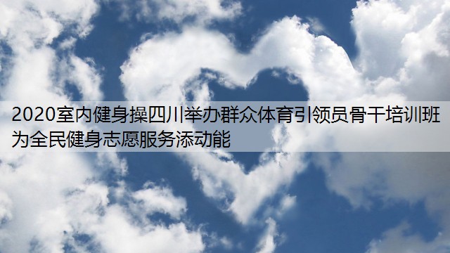 2020室内健身操四川举办群众体育引领员骨干培训班 为全民健身志愿服务添动能