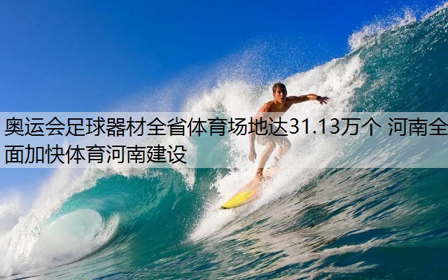 奥运会足球器材全省体育场地达31.13万个 河南全面加快体育河南建设