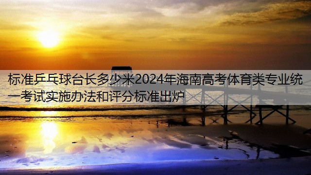 标准乒乓球台长多少米2024年海南高考体育类专业统一考试实施办法和评分标准出炉