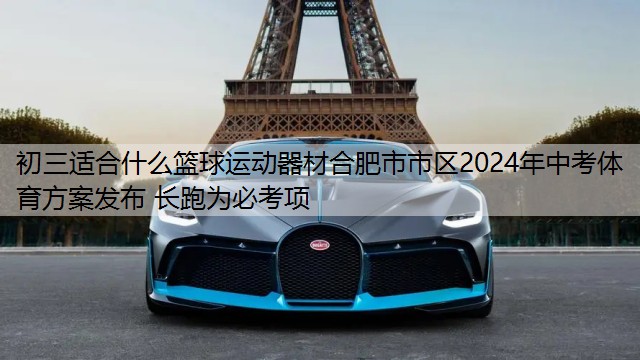 初三适合什么篮球运动器材合肥市市区2024年中考体育方案发布 长跑为必考项